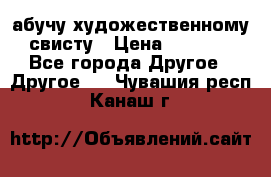 абучу художественному свисту › Цена ­ 1 000 - Все города Другое » Другое   . Чувашия респ.,Канаш г.